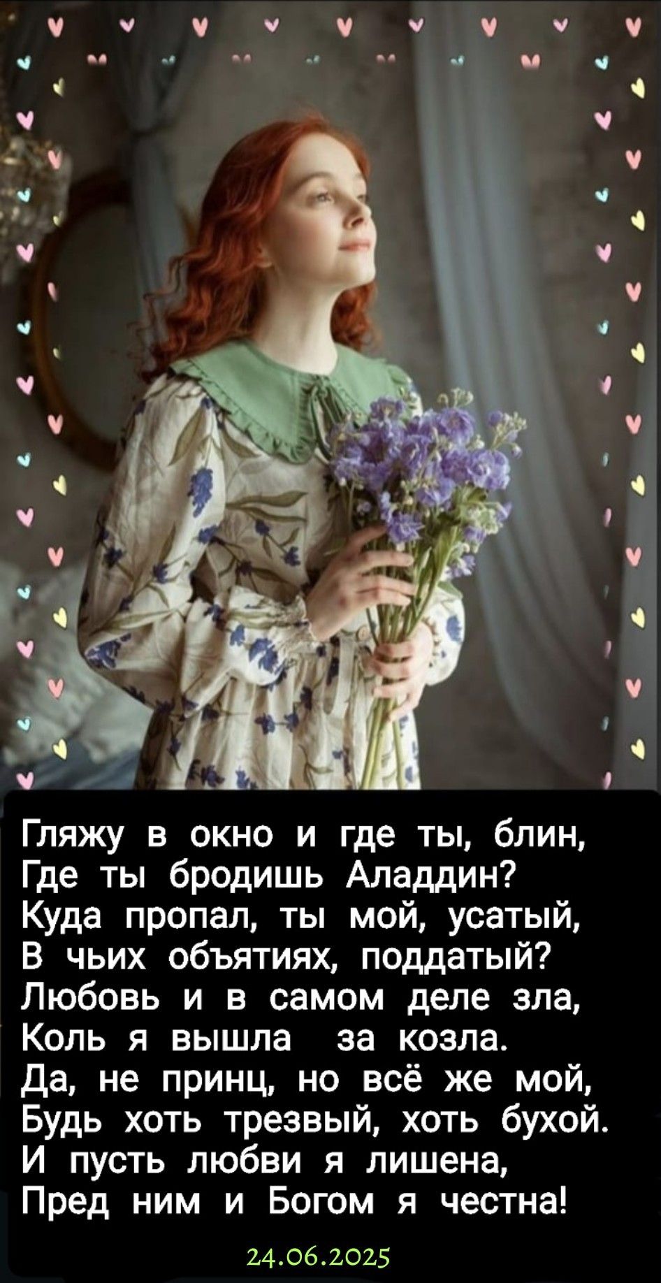 Гляжу в окно и где ты, блин, Где ты бродишь Аладдин? Куда пропал, ты мой, усацкий, В чьих объятиях, поддатый? Любовь и в самом деле зла, Коль я вышла за козла. Да, не prince, но всё же мой, Будь хоть трезвый, хоть бухой. И пусть любви я лишена, Пред ним и Богом я честна! 24.06.2025