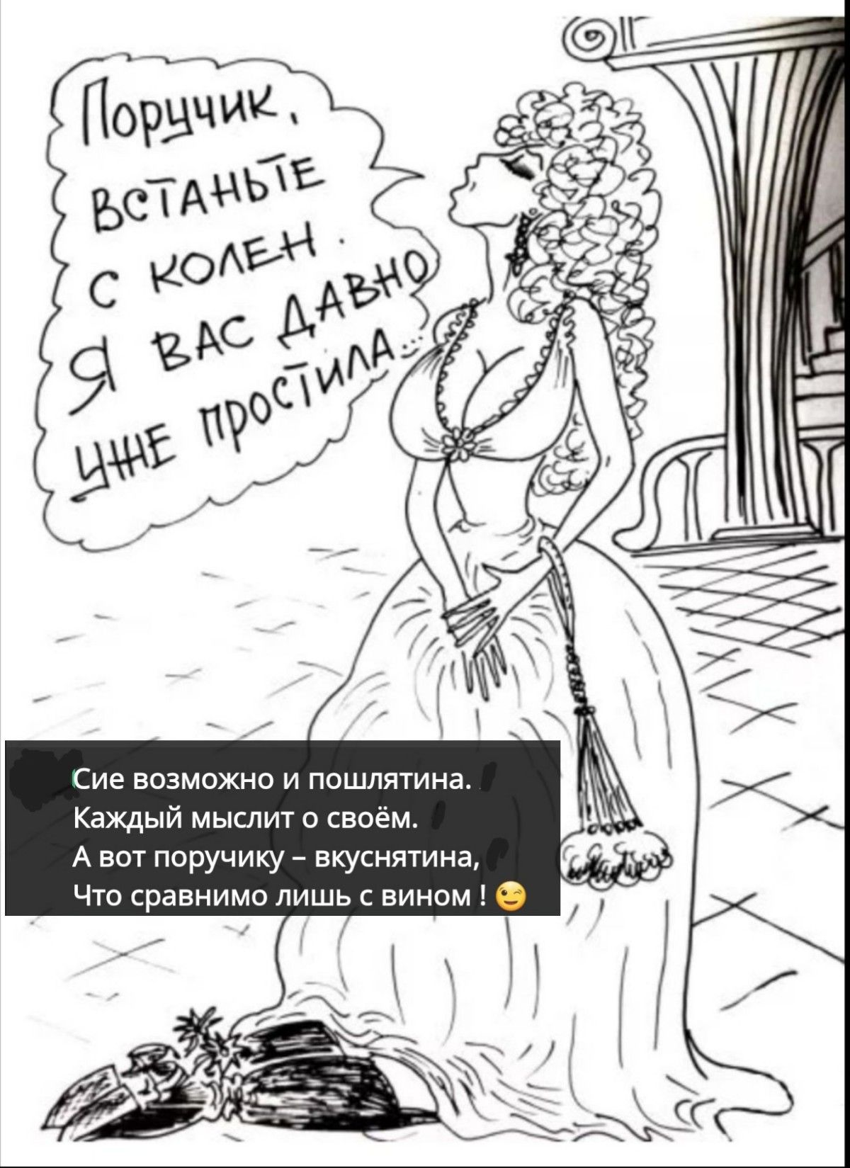 Поручик, встаньте с колен, я вас давно простила. Сие возможно и пошлятина. Каждый мыслит о своём. А вот поруччику — вкуснятина, что сравнимо лишь с вином!