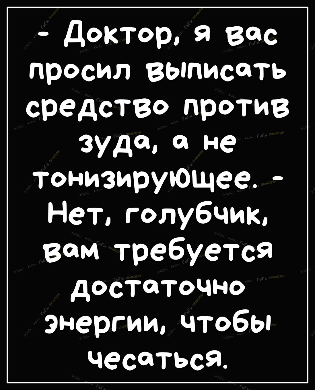 доктор Я вас просил выписать среДСТВо против зуда а не тонизирующее Нет голубчик вам требуется достаточно энергии чтобы чесотьсЯ