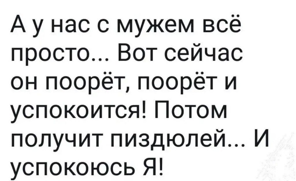 А у нас с мужем всё просто Вот сейчас он поорёт поорёт и успокоится Потом получит пиздюлей И успокоюсь Я