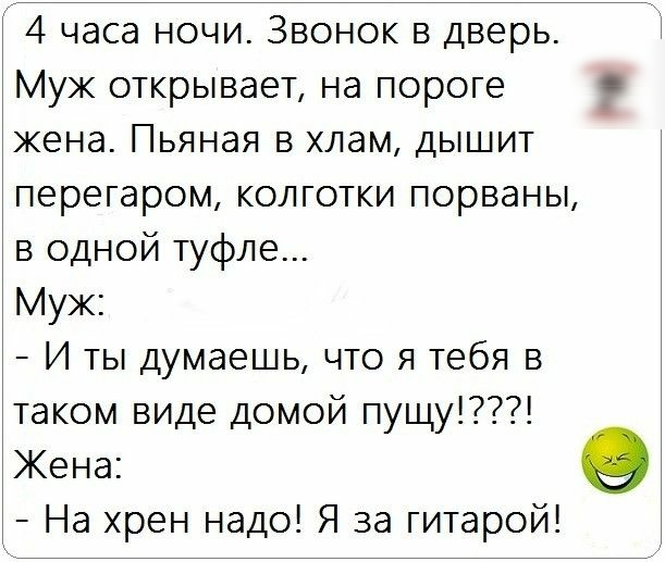 4 часа ночи Звонок в дверь Муж открывает на пороге жена Пьяная в хлам дышит перегаром колготки порваны в одной туфле Муж И ты думаешь что я тебя в таком виде домой пущу Кена о На хрен надо Я за гитарой
