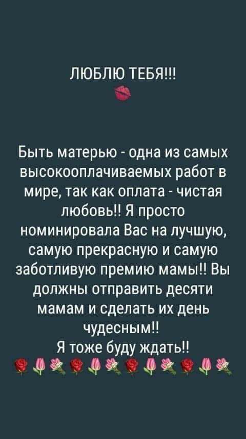 ЛЮБЛЮ ТЕБЯ Быть матерью одна из самых высокооппачиваемых работ в мире так как оплата чистая любовь Я просто номинировапа Вас на лучшую самую прекрасную и самую заботливую премию мамы Вы должны отправить десяти мамам и сделать их день чудесным Ятоже буду ждать 9 9 990 99 900