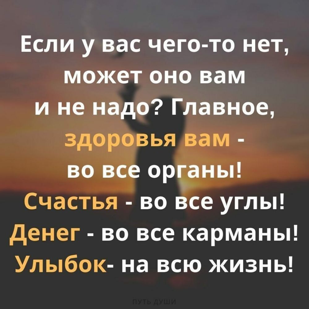 Если у вас чего то нет может оно вам и не надо Главное здоровья вам во все органы Счастья во все углы денег во все карманы Улыбок на всю жизнь