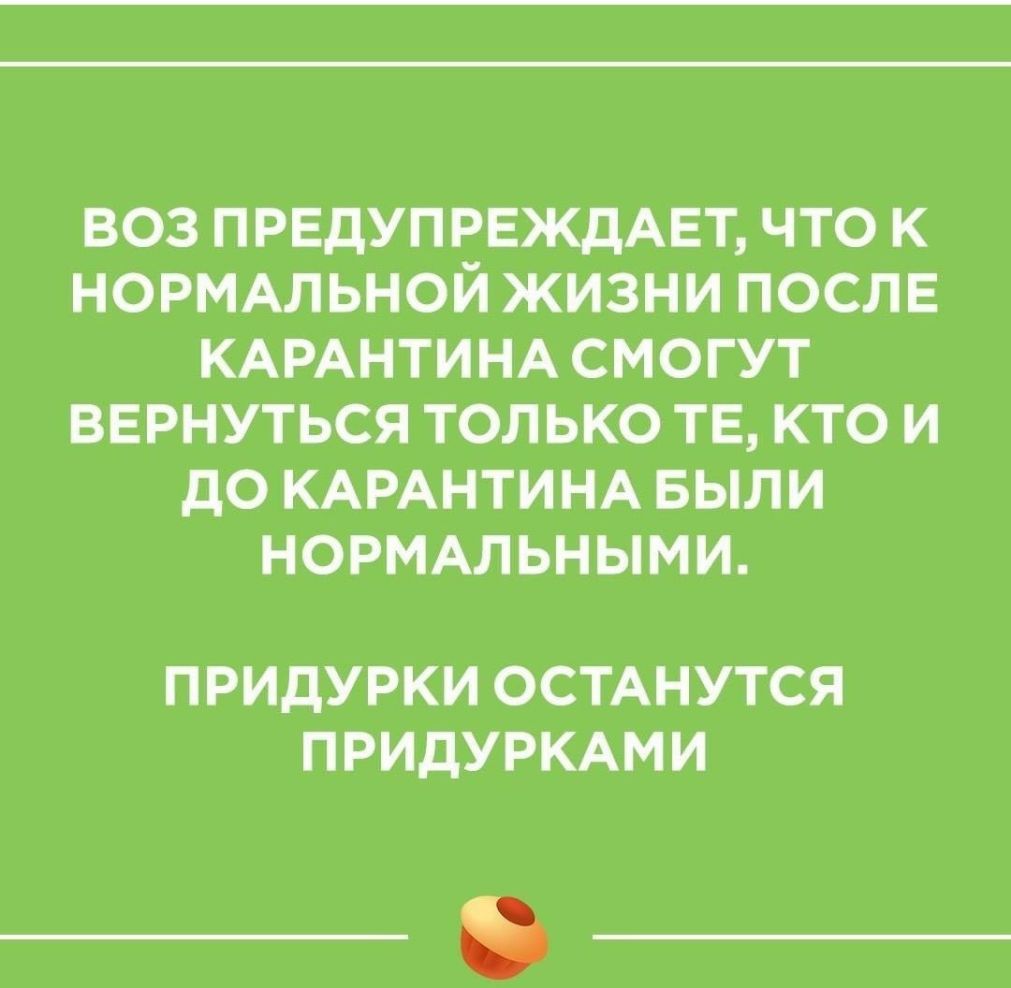 ВОЗ ПРЕДУПРЕЖДАЕТ ЧТО К НОРМАЛЬНОЙ ЖИЗНИ ПОСЛЕ КАРАНТИНА СМОГУТ ВЕРНУТЬСЯ ТОЛЬКО ТЕ КТО И ДО КАРАНТИНА БЫЛИ НОРМАЛЬНЫМИ ПРИДУРКИ ОСТАНУТСЯ ПРИДУРКАМИ