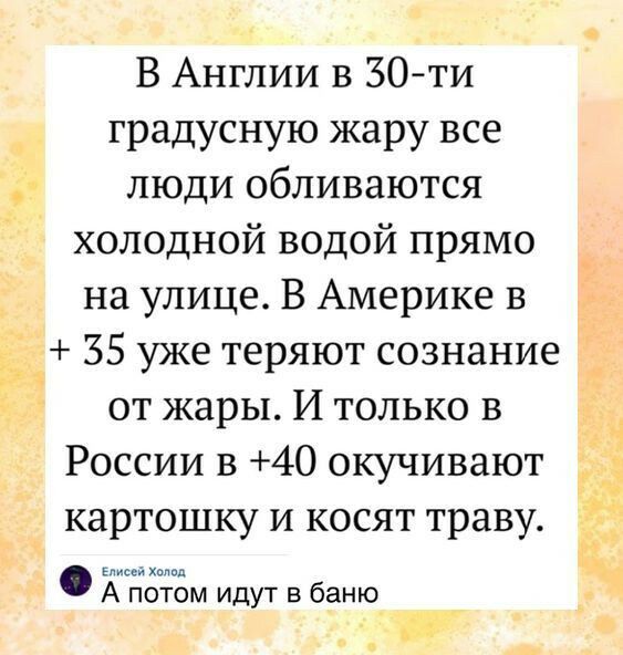 В Англии в 30ти градусную жару все люди обливаются холодной водой прямо на улице В Америке в 35 уже теряют сознание от жары И только в России в 40 окучивают картошку и косят траву А потом идут в баню