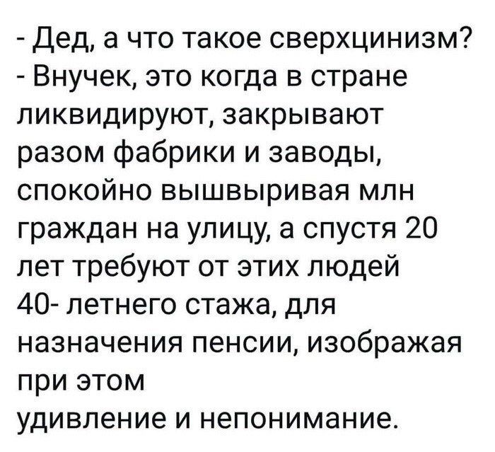 Дед а что такое сверхцинизм Внучек это когда в стране ликвидируют закрывают разом фабрики и заводы спокойно вышвыривая млн граждан на улицу а спустя 20 лет требуют от этих людей 40 летнего стажа для назначения пенсии изображая при этом удивление и непонимание