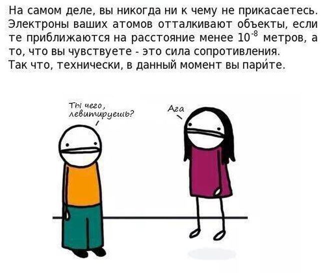 На самом деле, вы никогда ни к чему не прикасаетесь. Электроны ваших атомов отталкивают объекты, если те приближаются на расстояние менее 10 метров, а то, что вы чувствуете  это сила сопротивления. Так что, технически, в данный момент вы парите. Ы чего, левитирцешь? 5