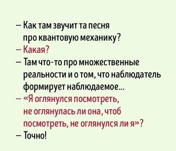 как там звучит та песня про квантовую механику?  Какая?  Тамчтото про множественные реальности и о том, что наблюдатель формирует наблюдаемое...  Я оглянулся посмотреть, не оглянулась ли она, чтоб посмотреть, не оглянулся ли я»?  Точно!
