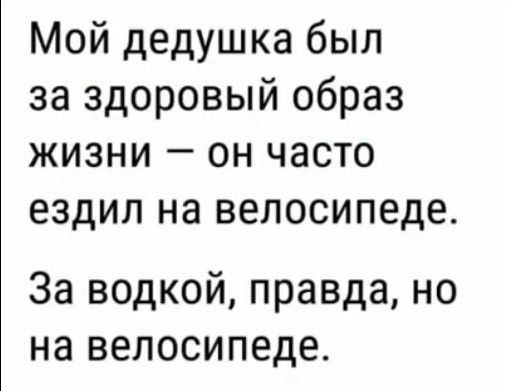 Мой дедушка был за здоровый образ жизни он часто ездил на велосипеде За водкой правда но на велосипеде