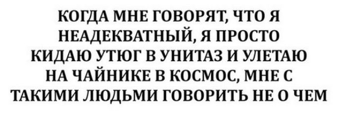 КОГДА мнв говорят что я ныдвквтный я просто КИДАЮ утюг в УНИТАЗ и УЛЕТАЮ НА ЧАЙНИКЕ в космос мнв с ТАКИМИ людьми говорить нв о ЧЕМ