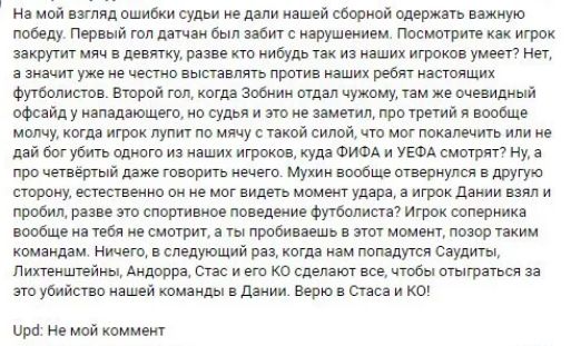 На мой взгляд ошибки судьи не дали нашей сборной одержать важную. Победу. Первый гол датчан был забит с нарушением. Посмотрите как игрок закрутит мяч в девятку,разве кто нибудь так из наших игроков умеет? Нет, азначит уже не честно выставлять против наших ребят настоящих ффутболистов. Второй гол, когда зобнин отдал чужому, там же очевидный офсайду нападающего, но судья и это не заметил, про третий я вообще! Молчу, когда игрок лупит по мячу с такой силой, что мог покалечить или не дай бог убить одного из наших игроков, куда фифа и уефа смотрят? Ну,а про четвёртый даже говорить нечего. Мухин вообще отвернулся в другую сторону, естественно он не мог видеть момент удара, а игрок дании взял и пробил, разве это спортивное поведение футболиста? Игрок соперника вообще на тебя не смотрит, а ты пробиваешь в этот момент, позор таким командам. Ничего, в следующий раз, когда нам попадутся саудиты, лихтенштейны, андорра, стас и его ко сделают все, чтобы отыграться за это убийство нашей команды в дании. Верю в стаса и ко! Р не мой коммент: