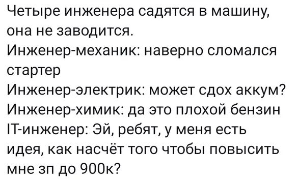 Четыре инженера садятся в машину она не заводится Инженер механик наверно сломался стартер Инженер электрик может сдох аккум Инженер химик да это плохой бензин Т инженер Эй ребят у меня есть идея как насчёт того чтобы повысить мне зп до 900к