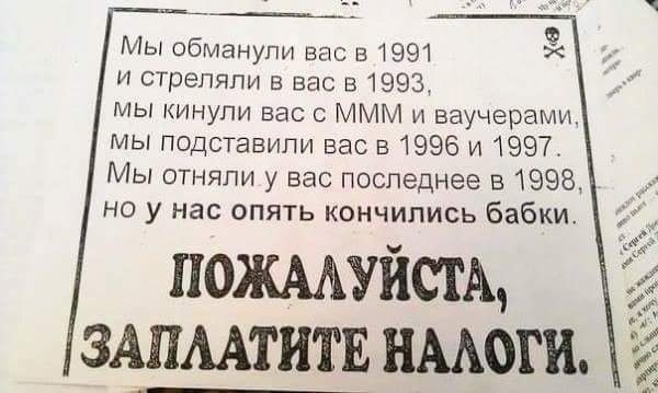 Мы обманули вас в 1991 и стреляли в вас в 1993 мы кинули вас МММ и ваучерами мы подставили вас в 1996 и 1997 Мы отняли у вас последнее в 1998 но у нас опять кончились бабки пощшйш ЗАПААТИТЕ нмоги