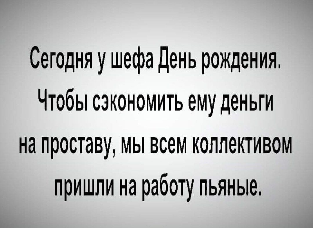 Сегодня у шефа День рождения Чтобы сэкономить ему деньги на проставу мы всем коллективом пришли на работу пьяные