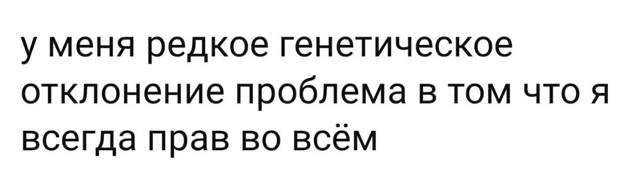 у меня редкое генетическое отклонение проблема в том что я всегда прав во всём