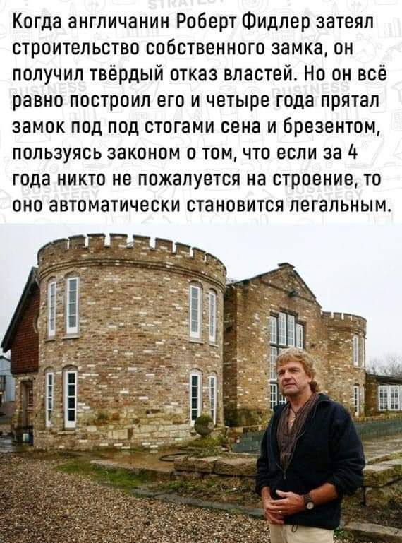 Когда англичанин Роберт Фидлер затеял строительство собственного замка он получил твёрдый отказ властей Но он всё равно построил его и четыре года прятал замок под под стогами сена и брезентом пользуясь законом о том что если за 4 года никто не пожалуется на строение то ОНО аВТОМЭТИЧВСКИ СТЗНОВИТСЯ ЛЕГЗЛЬНЫМ