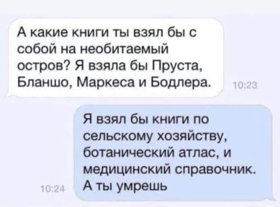А какие книги ты взял бы с собой на необитаемый остров Я взяла бы Пруста Бланшо Маркеса и Бодлера Я взял бы книги по сельскому хозяйству ботанический атлас и медицинский справочник А ты умрешь