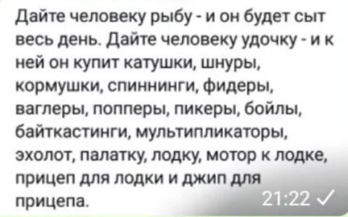 Дайте человеку рыбу и он будет сыт весь день дайте человеку удочку и к ней он купит катушки шнуры кормушки спиннинги фидеры ватеры попперы ликеры бойлы байтквстинги мультипликаторы эхолот палатку лодку мотор к лодке прицеп для лодки и джип для прицепа