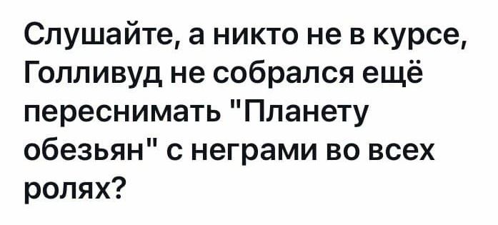 Слушайте а никто не в курсе Голливуд не собрался ещё переснимать Планету обезьян с неграми во всех ролях