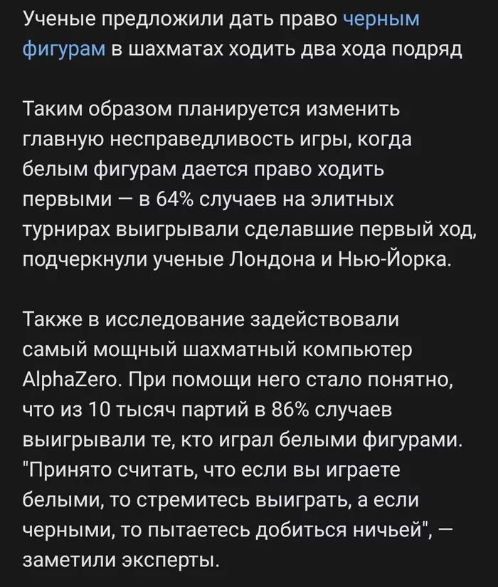Ученые предложили ДЗТЬ право черным фигурам В шахматах ХОДИТЬ два хода ПОДРЯД Таким образом планируется изменить главную несправедливость игры когда белым фигурам дается право ходить первыми в 64 случаев на элитных турнирах выигрывали сделавшие первый ход подчеркнули ученые Лондона и Нью Йорка Также в исследование задействовали самый мощный шахматный компьютер АрЬа2его При помощи него стало понятн