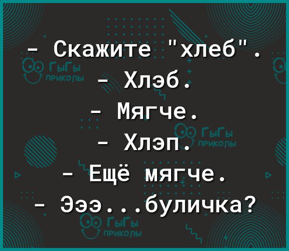 Скажите хлеб Хлэб Мягче Хлэп Ещё мягче Эээбуличка