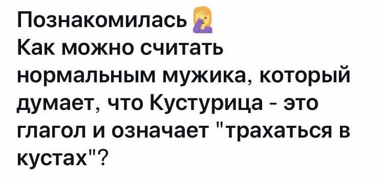 Познакомилась Как можно считать нормальным мужика который думает что Кустурица это глагол и означает трахаться в кустах