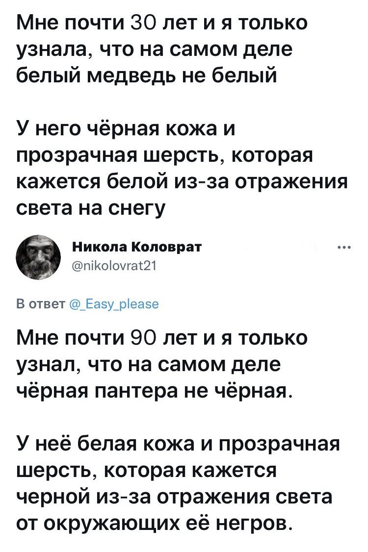 Мне почти 30 лет и я только узнала что на самом деле белый медведь не белый У него чёрная кожа и прозрачная шерсть которая кажется белой из за отражения света на снегу Никола Коловрат піКоіоугас21 В ответ _Еау_реазе Мне почти 90 лет и я только узнал что на самом деле чёрная пантера не чёрная У неё белая кожа и прозрачная шерсть которая кажется черной из за отражения света от окружающих её негров