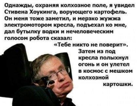 Однажды охраняя колхозное поле и увидел Стивена Хиуккига ирующвго картофель Он меня тоже заметил и мерзко жужжа ЭЛЕКТРОМОТОРОН кресла подъехал К ние дал бутылку водки и иечепоическим голосам робота сказал Тебе инктв не поверит Затем из под кресла ПВЛЫХИУП ОГОНЪ И О ЛЕТЕП Б КОСМОС С ЕШКО колхозной КЗРТПШКИ