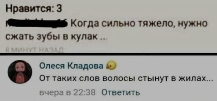 Нравится 3 Когда сильно тяжело нужно сжать зубы в кулак Олеся Кладова От таких слов волосы стынут в жилах ьзмрхз н Б Ответить