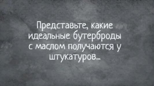 Представьте какие идеальные бутерброды с маслом получгются у штукатуровм