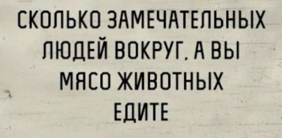СКОЛЬКО ЗАМЕЧАТЕЛЬНЫХ ЛЮДЕЙ ВОКРУГ А ВЫ МЯСО ЖИВОТНЫХ ЕЦИТЕ