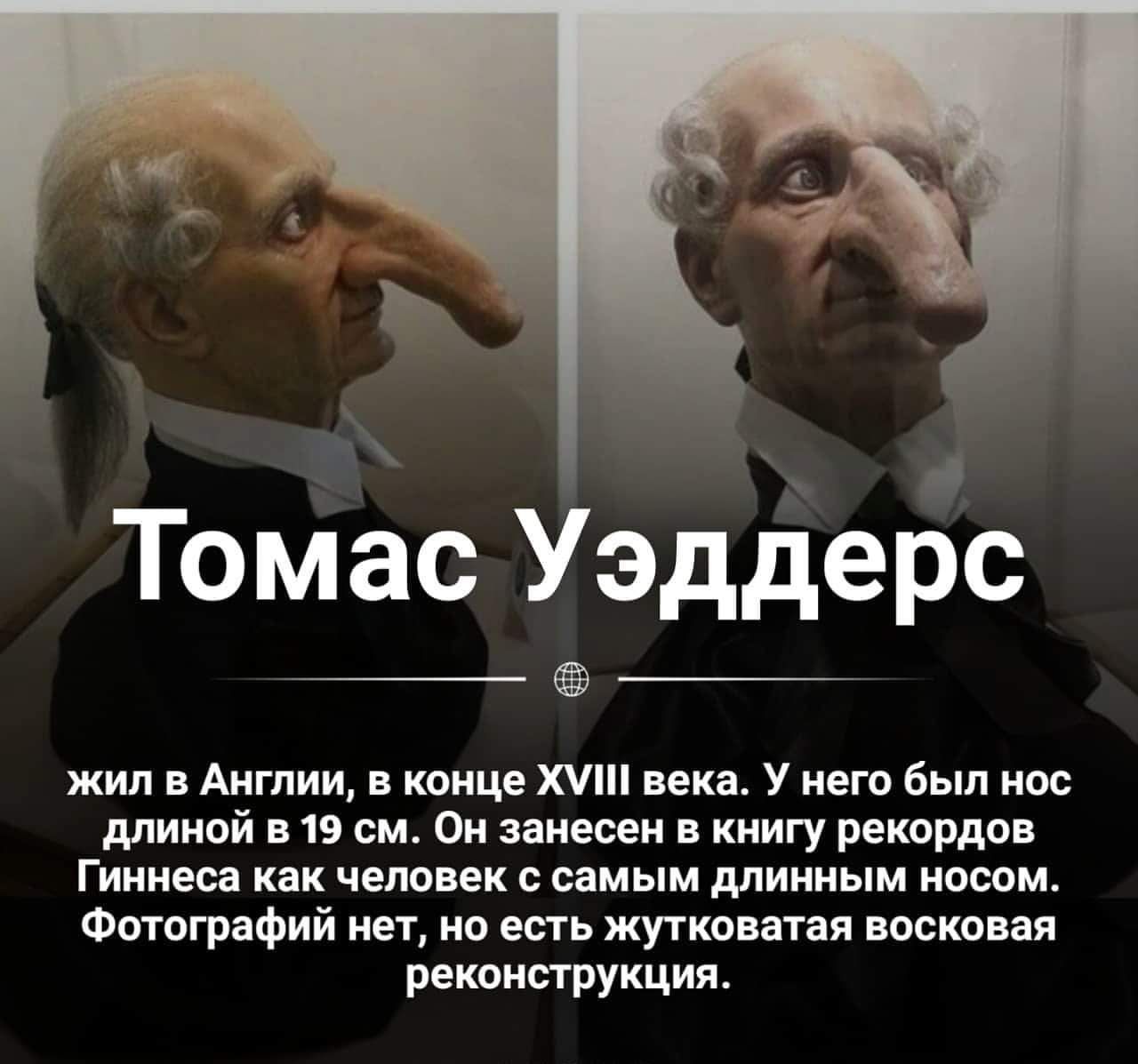 Томас Уэддерс жил в Англии в конце Х века У него был нос длиной в 19 см Он занесен в книгу рекордов Гиннеса как человек с самым длинным носом Фотографий нет но есть жутковатая восковая реконструкция