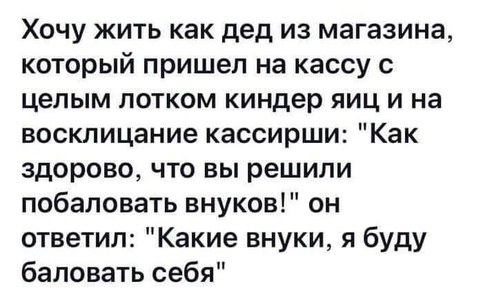 Хочу жить как дед из магазина который пришел на кассу с целым лотком киндер яиц и на восклицание кассирши Как здорово что вы решили побаловать внуков он ответил Какие внуки я буду баловать себя