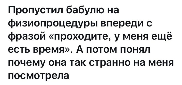 Пропустил бабулю на физиопроцедуры впереди с фразой проходите у меня ещё есть время А потом понял почему она так странно на меня посмотрела