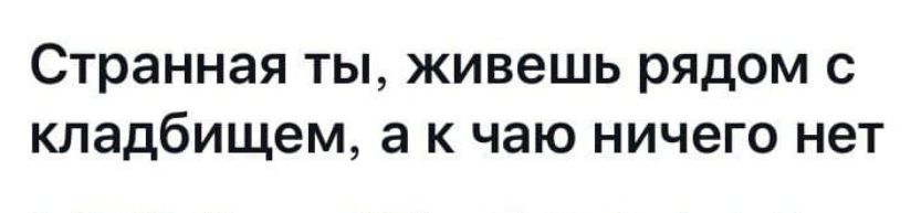 Странная ты живешь рядом с кладбищем а к чаю ничего нет
