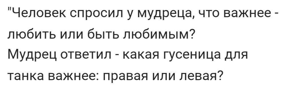 Человек спросил у мудреца что важнее любить или быть любимым Мудрец ответил какая гусеница для танка важнее правая ИЛИ левая