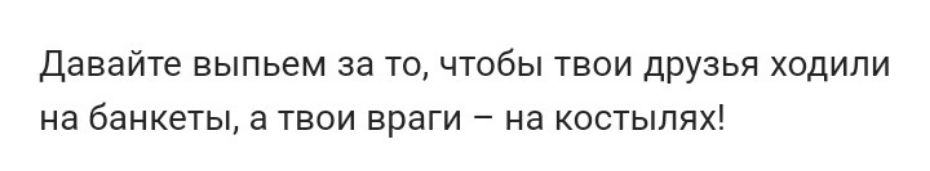 Давайте выпьем за ТО ЧТОбЫ ТВОИ ДРУЗЬЯ ходили на банкеты а ТВОИ враги _ Нд КОСТЫПЯХ