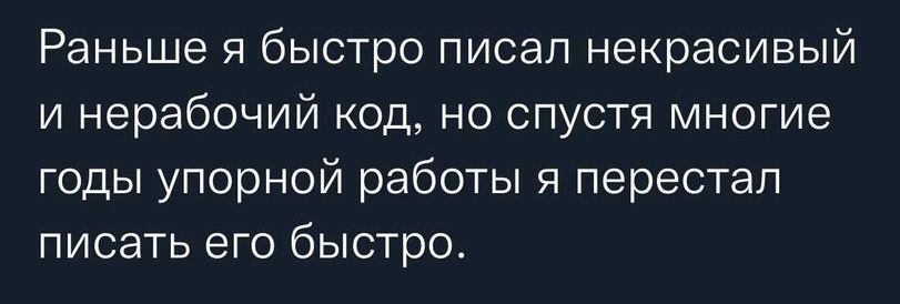 Раньше я быстро писал некрасивый и нерабочий код но спустя многие годы упорной работы я перестал писать его быстро