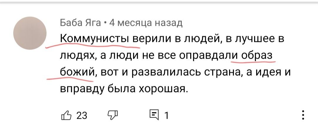 Баба Яга 4 месяца назад Коммунисты верили в людей в лучшее в людях а люди не все оправдали образ бОЖИЙ ВОТ И развалилась страна а идея И вправду была хорошая 23 91 Ы1