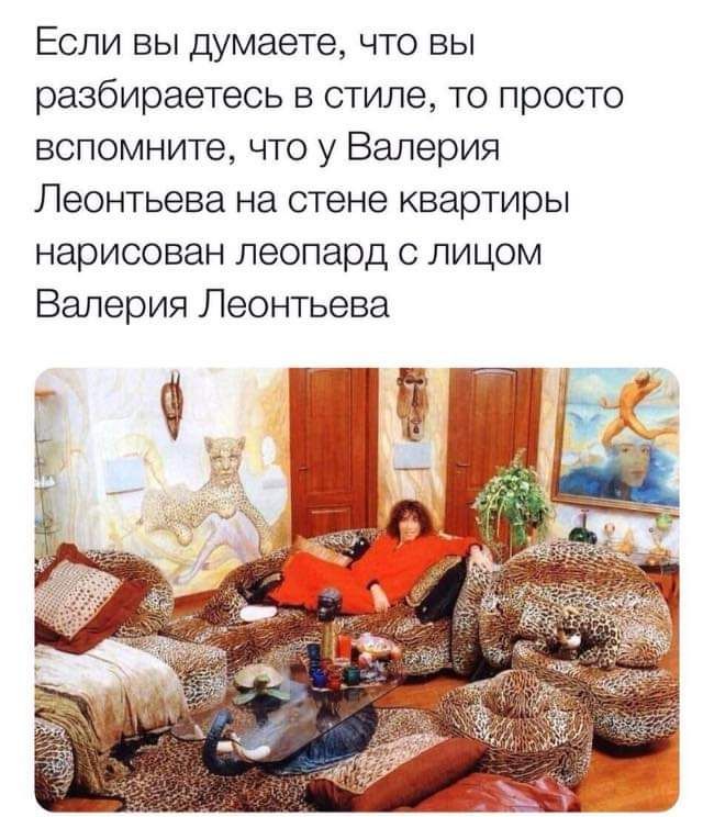 Если вы думаете что вы разбираетесь в стиле то просто вспомните что у Валерия Леонтьева на стене квартиры нарисован леопард с лицом Валерия Леонтьева