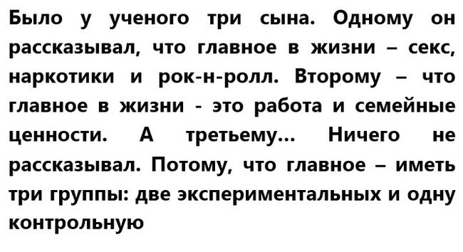Было у ученого три сына Одному он рассказывал что главное в жизни секс наркотики и рок н ролл Второму что главное в жизни это работа и семейные ценности А третьему Ничего не рассказывал Потому что главное иметь три группы две экспериментальных и одну контрольную