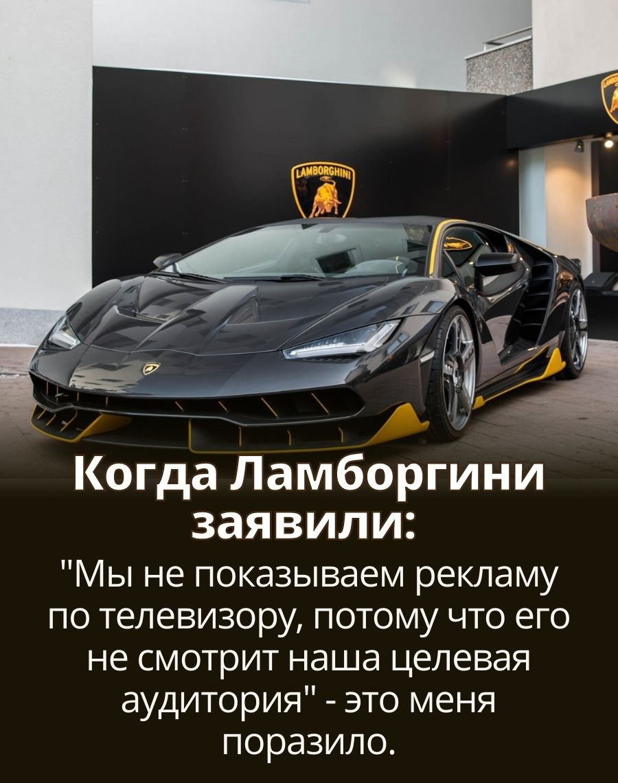 Когда Ламборгини заявили Мы не показываем рекламу по телевизору потому что его не смотрит наша целевая аудитория это меня поразило