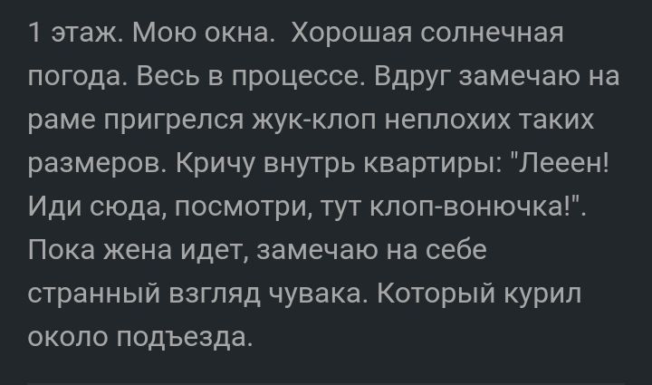 1 этаж Мою окна Хорошая солнечная погода Весь в процессе Вдруг замечаю на раме пригрелся жукклоп неплохих таких размеров Кричу внутрь квартиры Лееен Иди сюда посмотри тут клопвонючка Пока жена идет замечаю на себе странный взгляд чувака Который курил около подъезда
