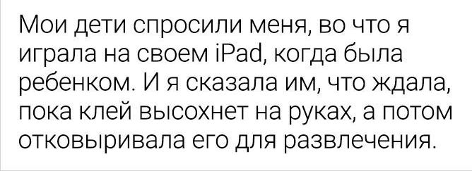 Мои дети спросили меня во что я играла на своем іРао когда была ребенком И я сказала им что ждала пока клей высохнет на руках а потом отковыривала его для развлечения