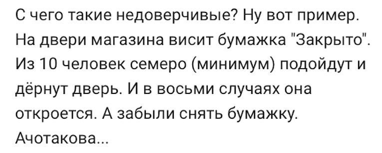 С чего такие недоверчивые Ну вот пример На двери магазина висит бумажка Закрыто Из 10 человек семеро минимум подойдут и дёрнут дверь И в восьми случаях она откроется А забыли снять бумажку Ачотакова