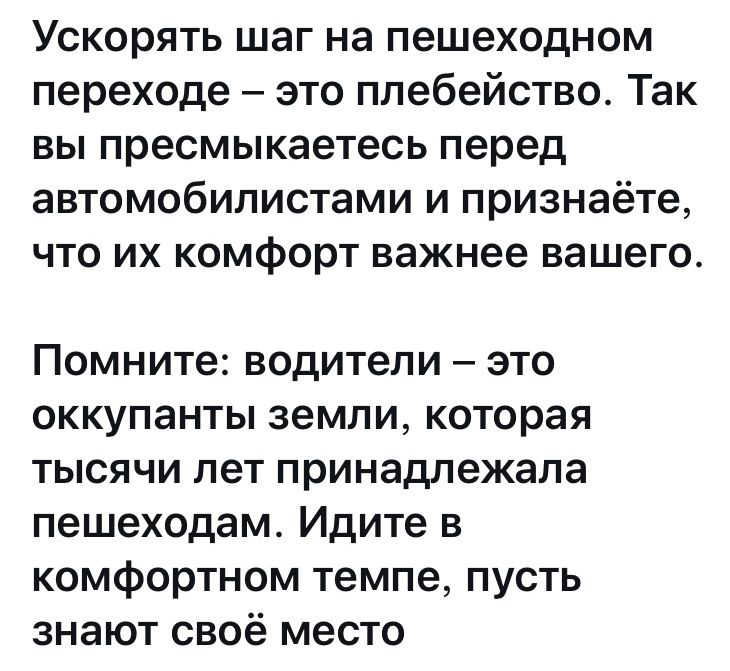 Ускорять шаг на пешеходном переходе это плебейство Так вы пресмыкаетесь перед автомобилистами и признаёте что их комфорт важнее вашего Помните водители это оккупанты земли которая тысячи лет принадлежала пешеходам Идите в комфортном темпе пусть знают своё место