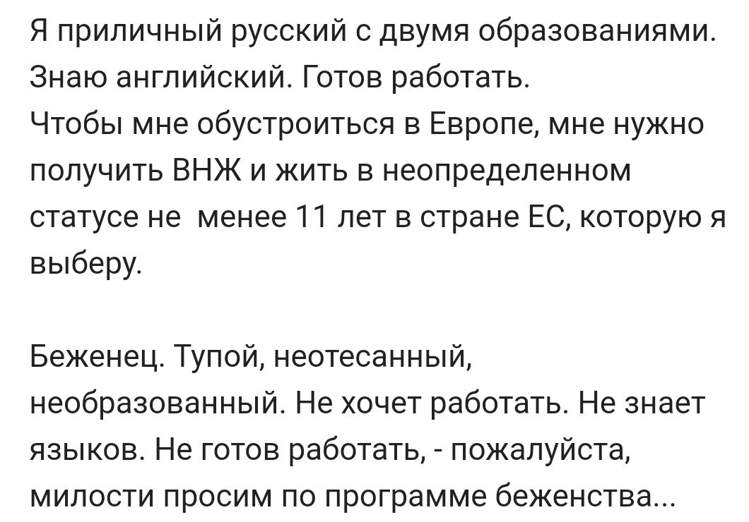 Я приличный русский с двумя образованиями Знаю английский Готов работать Чтобы мне обустроиться в Европе мне нужно получить ВНЖ и жить в неопределенном статусе не менее 11 лет в стране ЕС которую я выберу Беженец Тупой неотесанный необразованный Не хочет работать Не знает языков Не готов работать пожалуйста милости просим по программе беженства