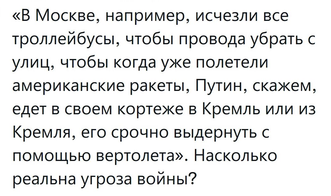 В Москве например исчезли все троллейбусы чтобы провода убрать с улиц чтобы когда уже полетели американские ракеты Путин скажем едет в своем кортеже в Кремль или из Кремля его срочно выдернуть с помощью вертолета Насколько реальна угроза войны