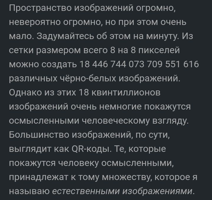 Пространство изображений огромно невероятно огромно но при этом очень мало Задумайтесь об этом на минуту Из сетки размером всего 8 на 8 пикселей можно создать 18 446 744 073 709 551 616 различных чёрнобелых изображений Однако из этих 18 квинтиллионов изображений очень немногие покажутся осмысленными человеческому взгляду Большинство изображений по сути выглядит как ОНкоды Те которые покажутся чело