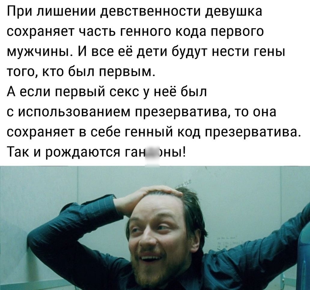 При лишении девственности девушка сохраняет часть генного кода первого мужчины И все её дети будут нести гены того кто был первым А если первый секс у неё был с использованием презерватива то она сохраняет в себе генный код презерватива Так и рождаются ган ны
